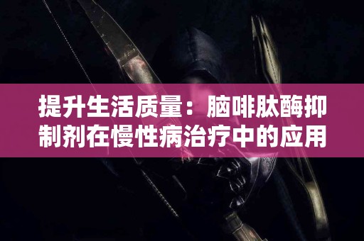 提升生活质量：脑啡肽酶抑制剂在慢性病治疗中的应用