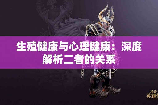 生殖健康与心理健康：深度解析二者的关系