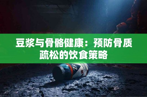 豆浆与骨骼健康：预防骨质疏松的饮食策略