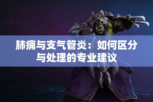 肺痈与支气管炎：如何区分与处理的专业建议