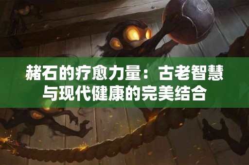 赭石的疗愈力量：古老智慧与现代健康的完美结合