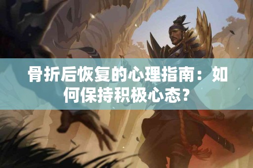 骨折后恢复的心理指南：如何保持积极心态？