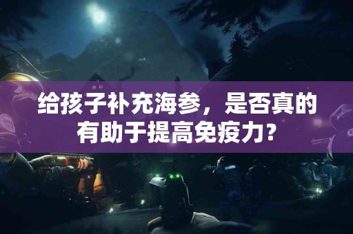 给孩子补充海参，是否真的有助于提高免疫力？