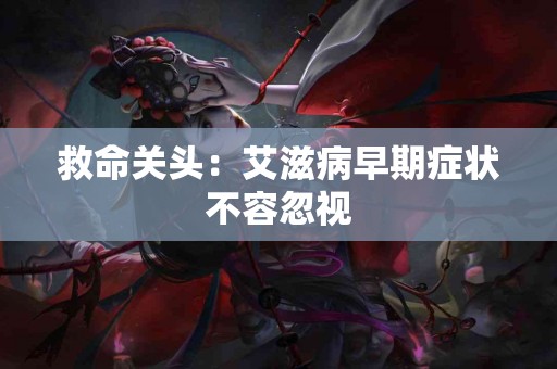 救命关头：艾滋病早期症状不容忽视