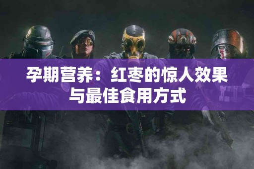 孕期营养：红枣的惊人效果与最佳食用方式