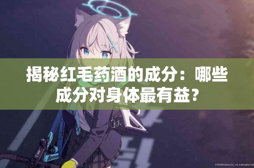 揭秘红毛药酒的成分：哪些成分对身体最有益？