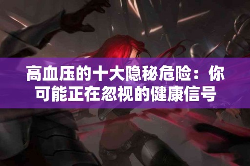 高血压的十大隐秘危险：你可能正在忽视的健康信号