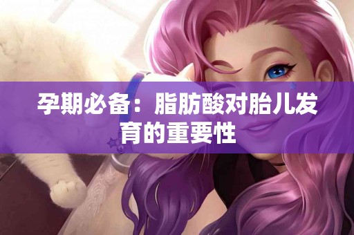 孕期必备：脂肪酸对胎儿发育的重要性