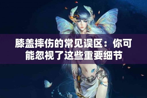 膝盖摔伤的常见误区：你可能忽视了这些重要细节