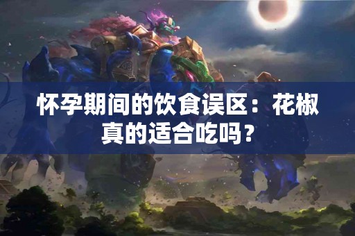 怀孕期间的饮食误区：花椒真的适合吃吗？