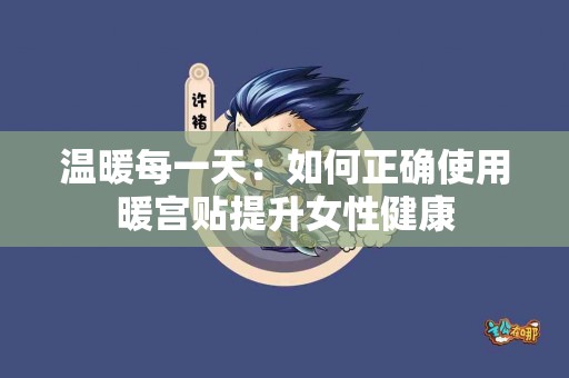 温暖每一天：如何正确使用暖宫贴提升女性健康