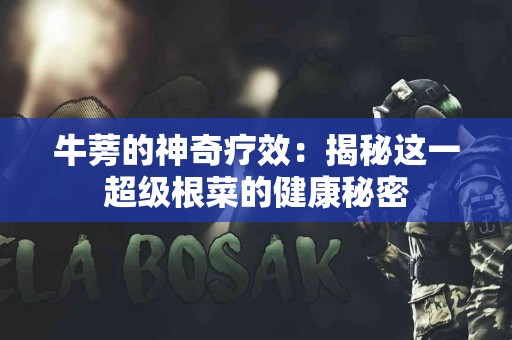 牛蒡的神奇疗效：揭秘这一超级根菜的健康秘密