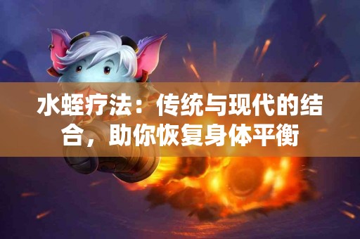 水蛭疗法：传统与现代的结合，助你恢复身体平衡