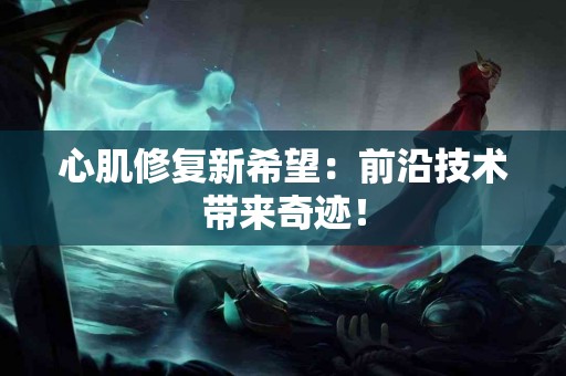 心肌修复新希望：前沿技术带来奇迹！