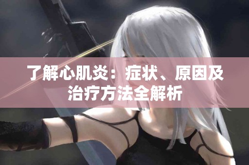 了解心肌炎：症状、原因及治疗方法全解析