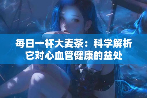 每日一杯大麦茶：科学解析它对心血管健康的益处