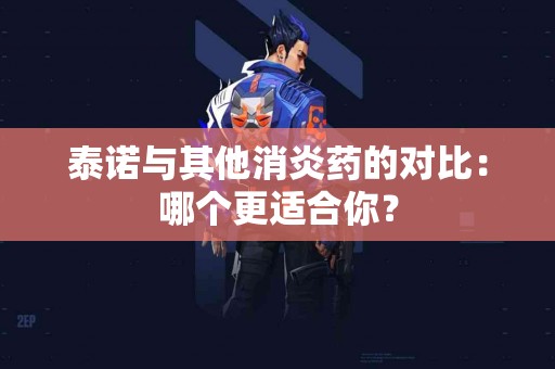 泰诺与其他消炎药的对比：哪个更适合你？