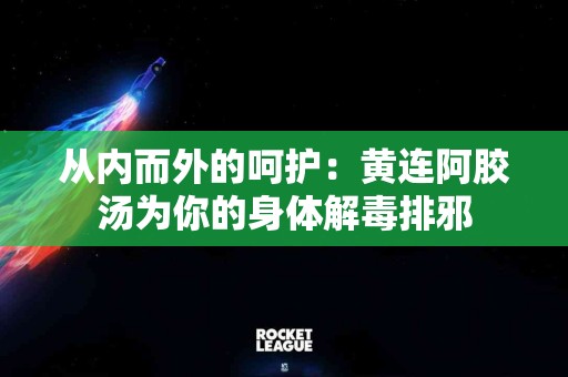 从内而外的呵护：黄连阿胶汤为你的身体解毒排邪