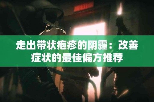 走出带状疱疹的阴霾：改善症状的最佳偏方推荐