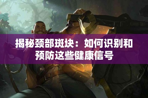 揭秘颈部斑块：如何识别和预防这些健康信号