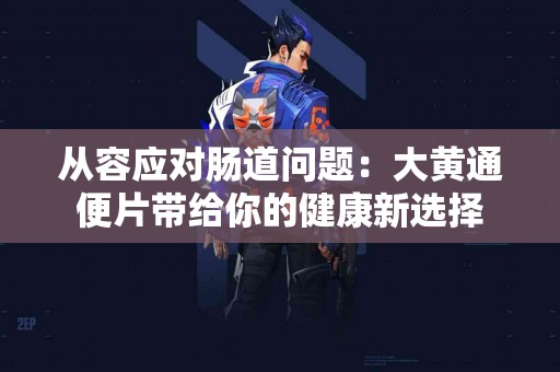 从容应对肠道问题：大黄通便片带给你的健康新选择