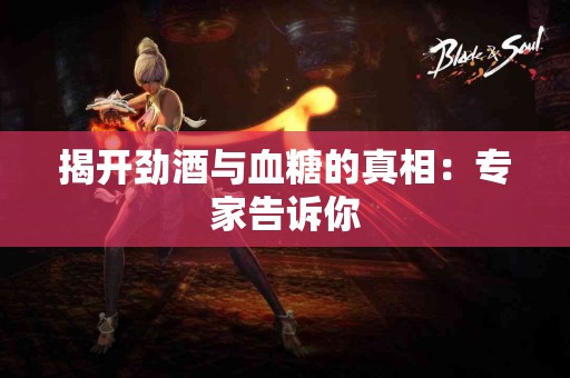 揭开劲酒与血糖的真相：专家告诉你