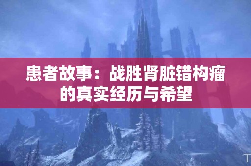 患者故事：战胜肾脏错构瘤的真实经历与希望