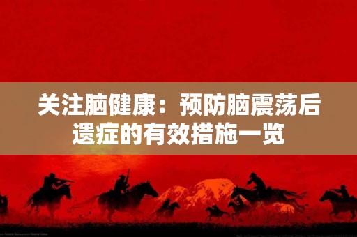 关注脑健康：预防脑震荡后遗症的有效措施一览