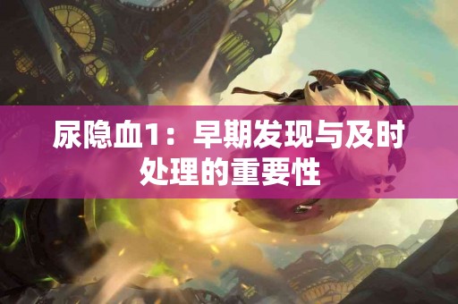 尿隐血1：早期发现与及时处理的重要性