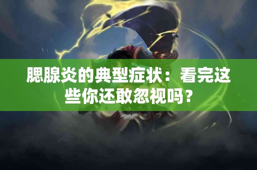 腮腺炎的典型症状：看完这些你还敢忽视吗？