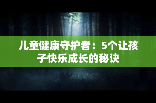 儿童健康守护者：5个让孩子快乐成长的秘诀