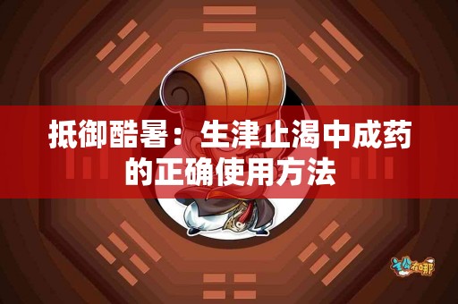 抵御酷暑：生津止渴中成药的正确使用方法