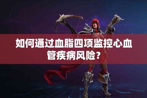 如何通过血脂四项监控心血管疾病风险？