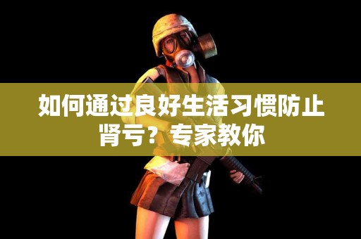 如何通过良好生活习惯防止肾亏？专家教你