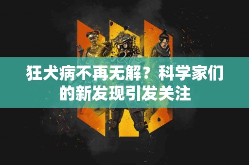 狂犬病不再无解？科学家们的新发现引发关注