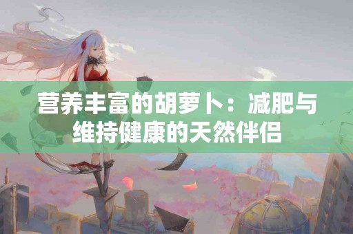 营养丰富的胡萝卜：减肥与维持健康的天然伴侣