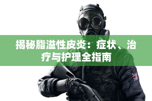 揭秘脂溢性皮炎：症状、治疗与护理全指南