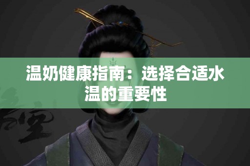 温奶健康指南：选择合适水温的重要性