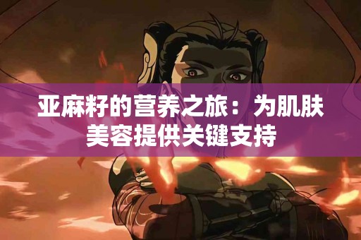 亚麻籽的营养之旅：为肌肤美容提供关键支持