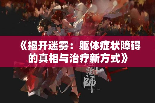 《揭开迷雾：躯体症状障碍的真相与治疗新方式》