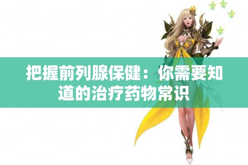 把握前列腺保健：你需要知道的治疗药物常识