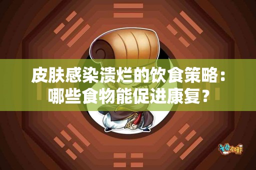 皮肤感染溃烂的饮食策略：哪些食物能促进康复？