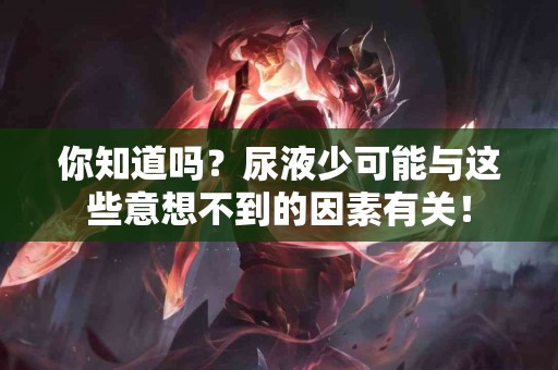 你知道吗？尿液少可能与这些意想不到的因素有关！