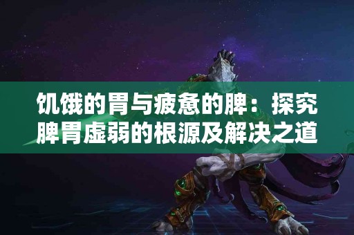 饥饿的胃与疲惫的脾：探究脾胃虚弱的根源及解决之道！