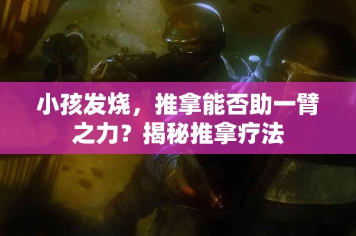 小孩发烧，推拿能否助一臂之力？揭秘推拿疗法