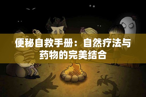 便秘自救手册：自然疗法与药物的完美结合