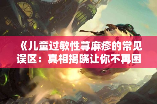 《儿童过敏性荨麻疹的常见误区：真相揭晓让你不再困惑》