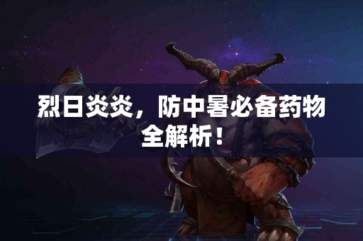 烈日炎炎，防中暑必备药物全解析！