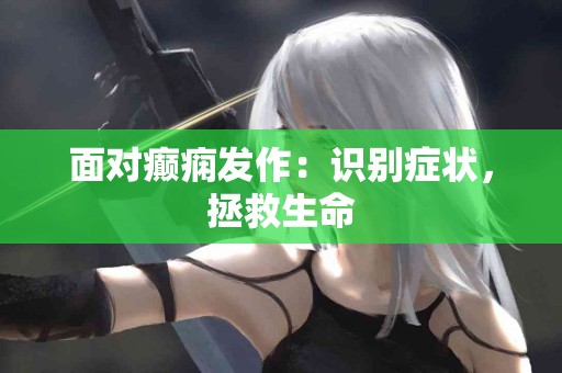 面对癫痫发作：识别症状，拯救生命