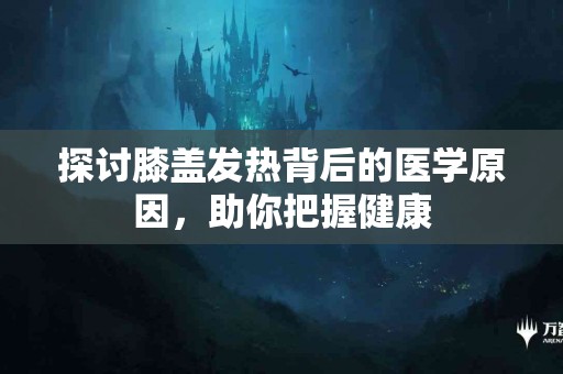 探讨膝盖发热背后的医学原因，助你把握健康